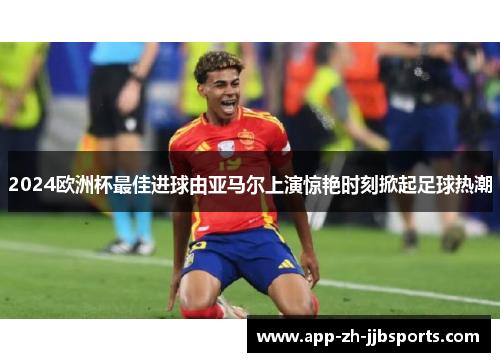 2024欧洲杯最佳进球由亚马尔上演惊艳时刻掀起足球热潮