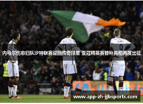 内马尔伤愈归队沙特联赛迎回传奇球星 亚冠精英赛替补亮相再度出征