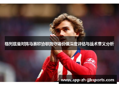 格列兹曼对阵马赛欧协联防守端价值深度评估与战术意义分析