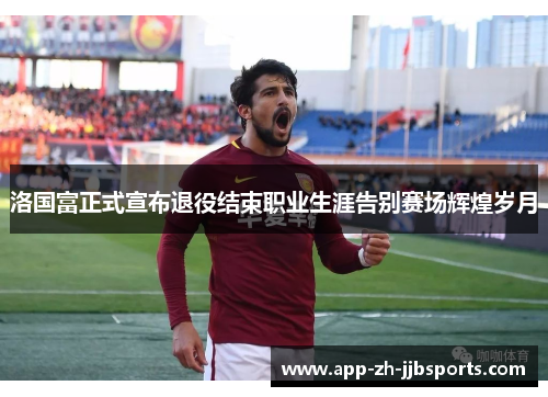 洛国富正式宣布退役结束职业生涯告别赛场辉煌岁月 洛国富正式宣布退役结束职业生涯告别赛场辉煌岁月
