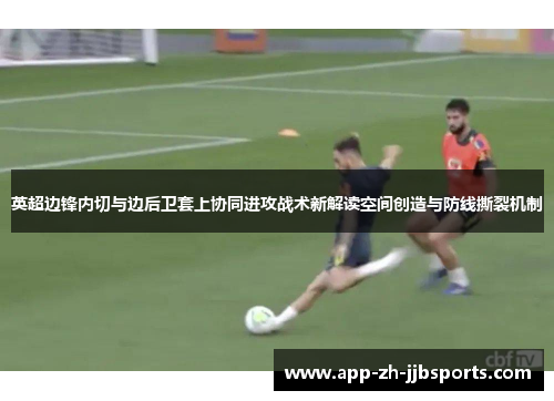 英超边锋内切与边后卫套上协同进攻战术新解读空间创造与防线撕裂机制 英超边锋内切与边后卫套上协同进攻战术新解读空间创造与防线撕裂机制