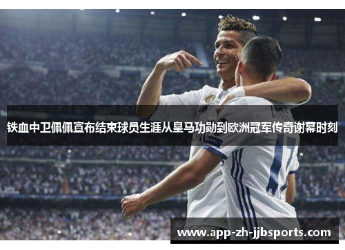 铁血中卫佩佩宣布结束球员生涯从皇马功勋到欧洲冠军传奇谢幕时刻