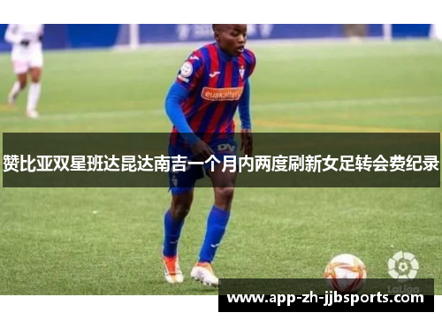 赞比亚双星班达昆达南吉一个月内两度刷新女足转会费纪录 赞比亚双星班达昆达南吉一个月内两度刷新女足转会费纪录