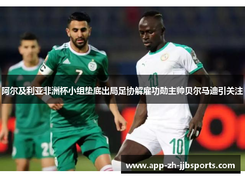 阿尔及利亚非洲杯小组垫底出局足协解雇功勋主帅贝尔马迪引关注