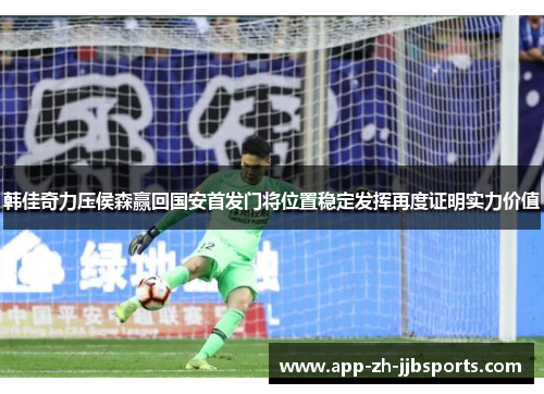 韩佳奇力压侯森赢回国安首发门将位置稳定发挥再度证明实力价值