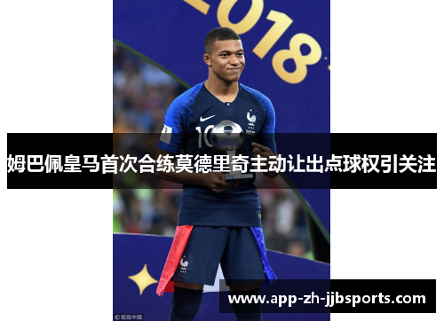 姆巴佩皇马首次合练莫德里奇主动让出点球权引关注