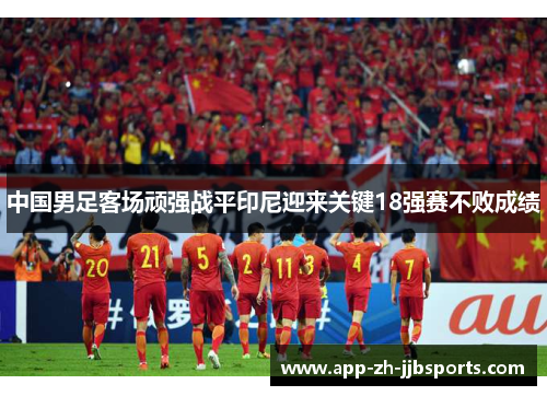 中国男足客场顽强战平印尼迎来关键18强赛不败成绩 中国男足客场顽强战平印尼迎来关键18强赛不败成绩